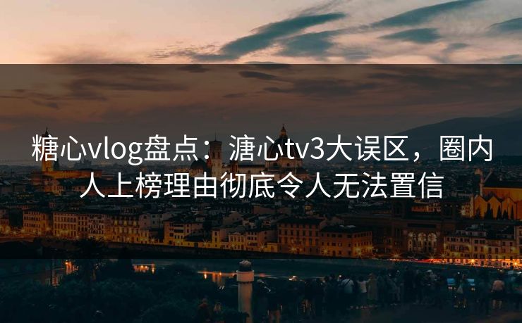 糖心vlog盘点：溏心tv3大误区，圈内人上榜理由彻底令人无法置信