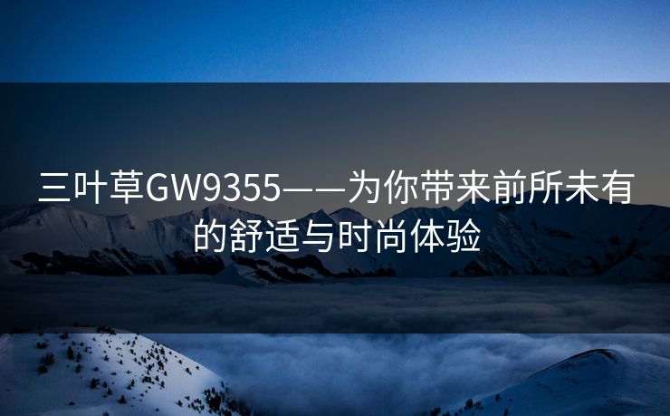 三叶草GW9355——为你带来前所未有的舒适与时尚体验 三叶草GW9355——为你带来前所未有的舒适与时尚体验