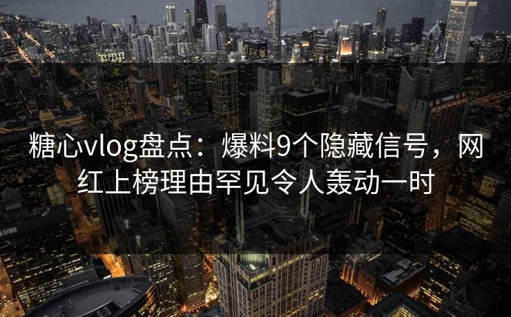 糖心vlog盘点：爆料9个隐藏信号，网红上榜理由罕见令人轰动一时