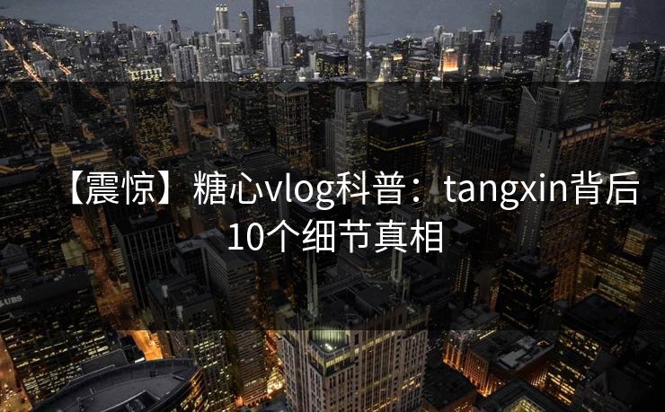 【震惊】糖心vlog科普：tangxin背后10个细节真相