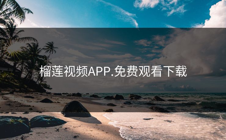 榴莲视频APP.免费观看下载