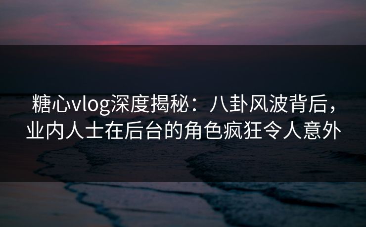 糖心vlog深度揭秘：八卦风波背后，业内人士在后台的角色疯狂令人意外