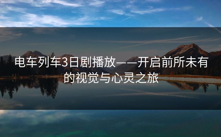 电车列车3日剧播放——开启前所未有的视觉与心灵之旅