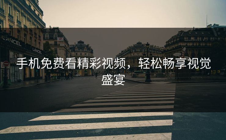 手机免费看精彩视频,轻松畅享视觉盛宴 手机免费看精彩视频,轻松畅享视觉盛宴