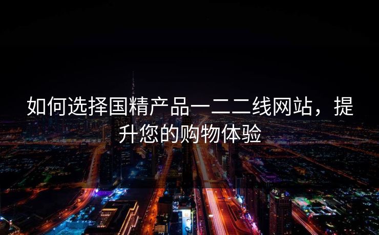 如何选择国精产品一二二线网站，提升您的购物体验