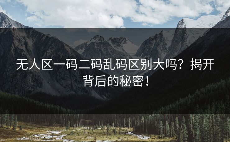 无人区一码二码乱码区别大吗？揭开背后的秘密！