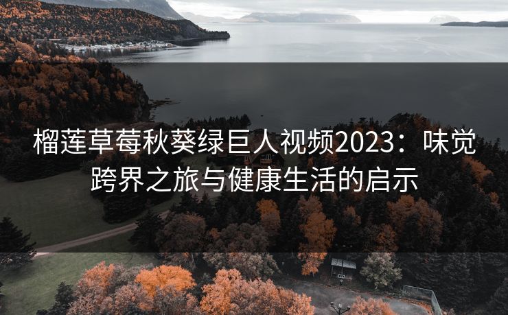 榴莲草莓秋葵绿巨人视频2023：味觉跨界之旅与健康生活的启示