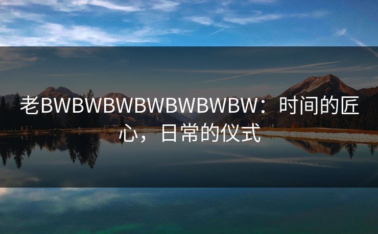 老BWBWBWBWBWBWBW：时间的匠心，日常的仪式