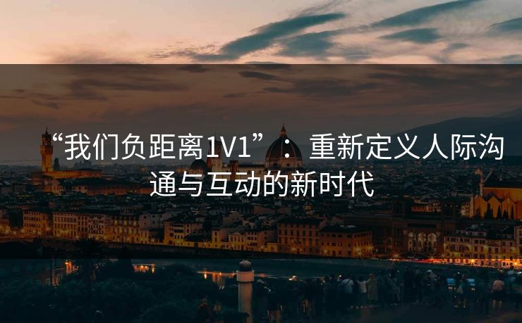 “我们负距离1V1”：重新定义人际沟通与互动的新时代
