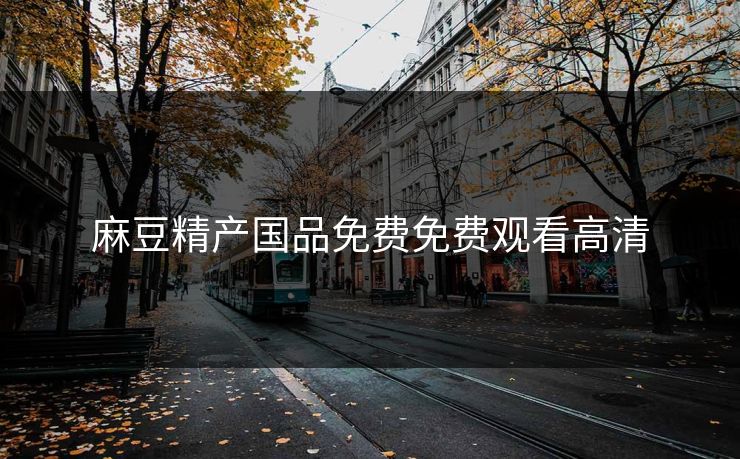 麻豆精产国品免费免费观看高清