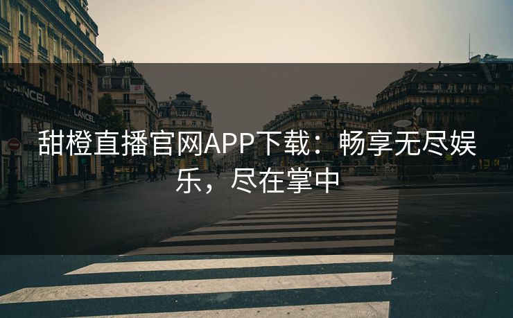 甜橙直播官网APP下载:畅享无尽娱乐,尽在掌中 甜橙直播官网APP下载:畅享无尽娱乐,尽在掌中