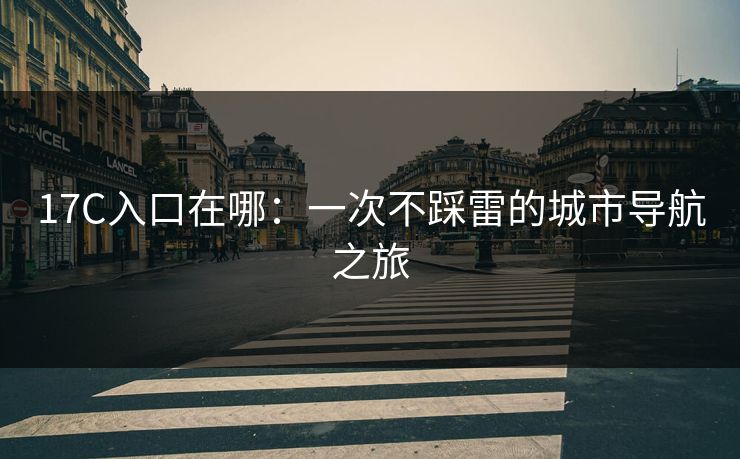 17C入口在哪:一次不踩雷的城市导航之旅 17C入口在哪:一次不踩雷的城市导航之旅