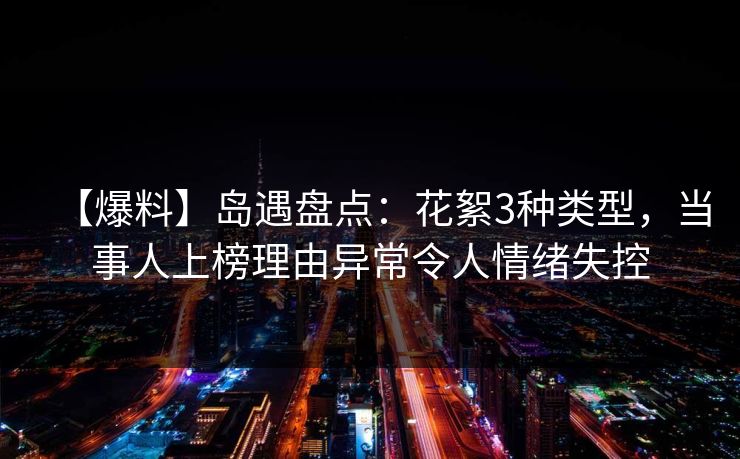 【爆料】岛遇盘点:花絮3种类型,当事人上榜理由异常令人情绪失控 【爆料】岛遇盘点:花絮3种类型,当事人上榜理由异常令人情绪失控