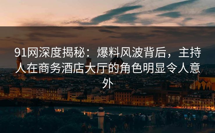 91网深度揭秘：爆料风波背后，主持人在商务酒店大厅的角色明显令人意外