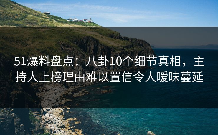51爆料盘点:八卦10个细节真相,主持人上榜理由难以置信令人暧昧蔓延 51爆料盘点:八卦10个细节真相,主持人上榜理由难以置信令人暧昧蔓延
