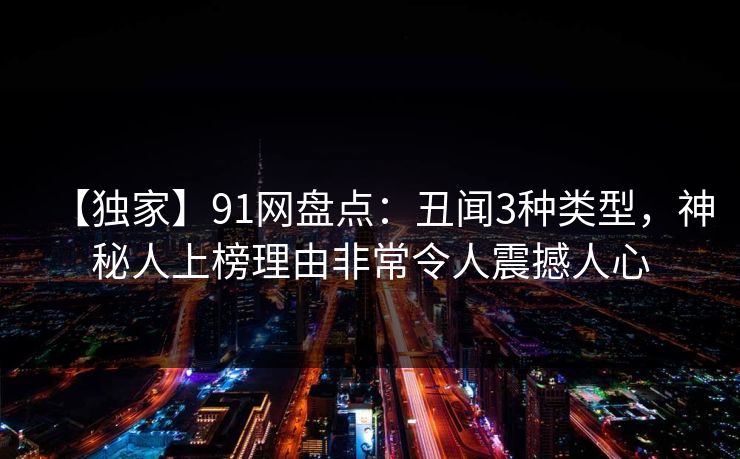 【独家】91网盘点：丑闻3种类型，神秘人上榜理由非常令人震撼人心