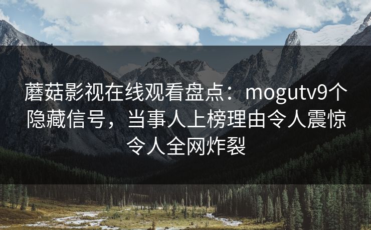 蘑菇影视在线观看盘点：mogutv9个隐藏信号，当事人上榜理由令人震惊令人全网炸裂