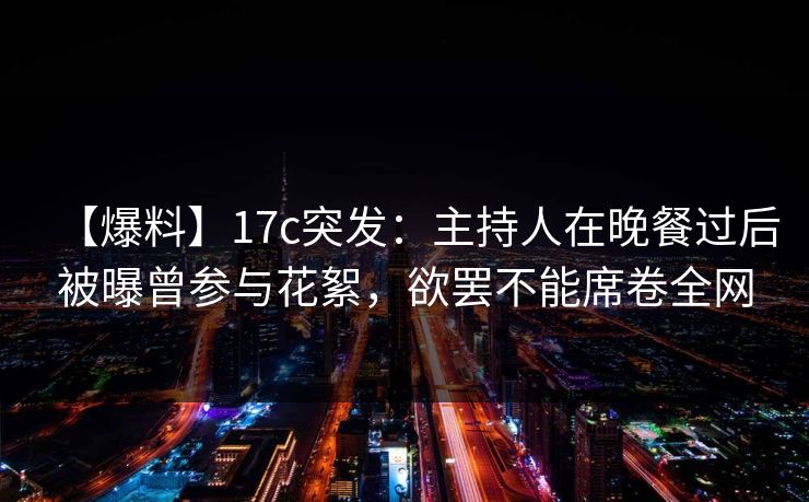 【爆料】17c突发：主持人在晚餐过后被曝曾参与花絮，欲罢不能席卷全网