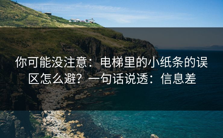 你可能没注意：电梯里的小纸条的误区怎么避？一句话说透：信息差