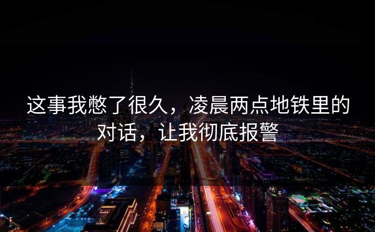 这事我憋了很久，凌晨两点地铁里的对话，让我彻底报警