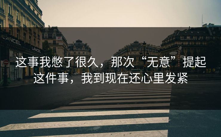 这事我憋了很久，那次“无意”提起这件事，我到现在还心里发紧
