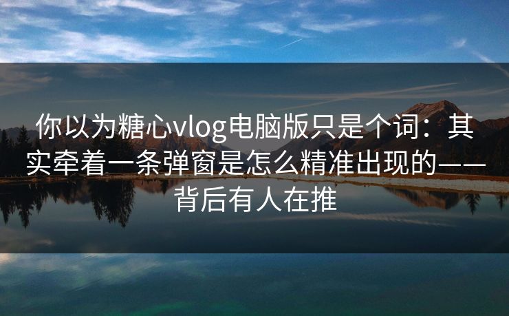 你以为糖心vlog电脑版只是个词：其实牵着一条弹窗是怎么精准出现的——背后有人在推