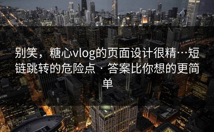 别笑，糖心vlog的页面设计很精…短链跳转的危险点 · 答案比你想的更简单