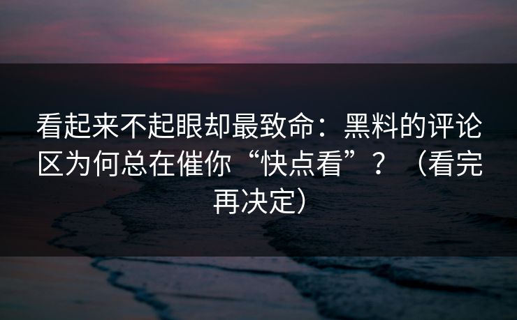 看起来不起眼却最致命:黑料的评论区为何总在催你“快点看”?(看完再决定) 看起来不起眼却最致命:黑料的评论区为何总在催你“快点看”?(看完再决定)
