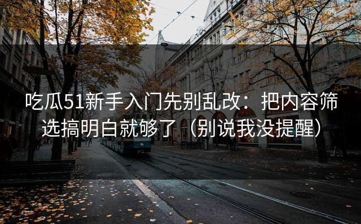 吃瓜51新手入门先别乱改:把内容筛选搞明白就够了(别说我没提醒) 吃瓜51新手入门先别乱改:把内容筛选搞明白就够了(别说我没提醒)