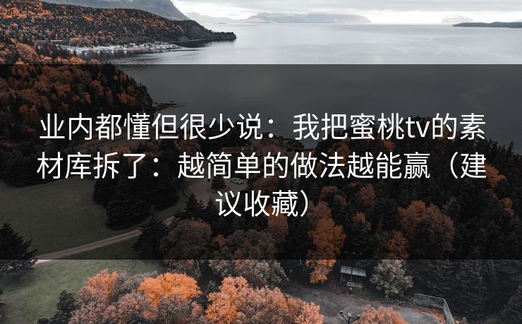 业内都懂但很少说:我把蜜桃tv的素材库拆了:越简单的做法越能赢(建议收藏) 业内都懂但很少说:我把蜜桃tv的素材库拆了:越简单的做法越能赢(建议收藏)