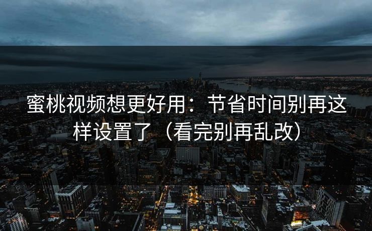 蜜桃视频想更好用：节省时间别再这样设置了（看完别再乱改）