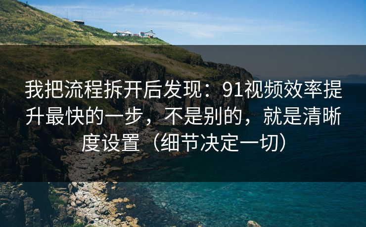 我把流程拆开后发现:91视频效率提升最快的一步,不是别的,就是清晰度设置(细节决定一切) 我把流程拆开后发现:91视频效率提升最快的一步,不是别的,就是清晰度设置(细节决定一切)