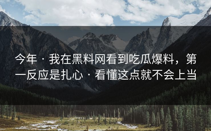 今年 · 我在黑料网看到吃瓜爆料,第一反应是扎心 · 看懂这点就不会上当 今年 · 我在黑料网看到吃瓜爆料,第一反应是扎心 · 看懂这点就不会上当
