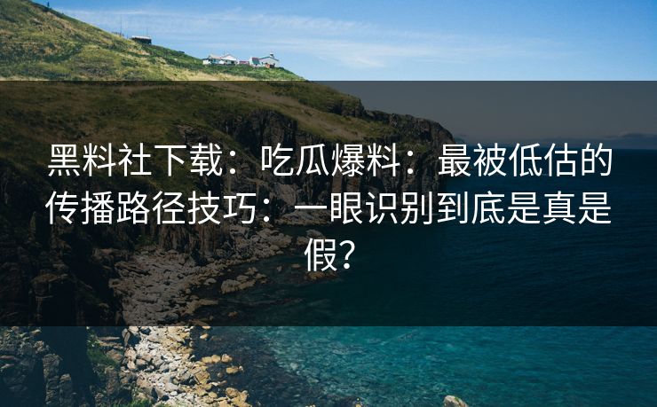 黑料社下载：吃瓜爆料：最被低估的传播路径技巧：一眼识别到底是真是假？