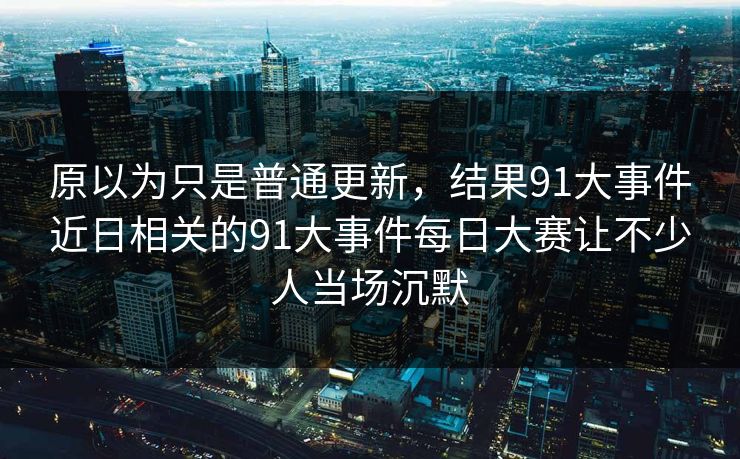 原以为只是普通更新，结果91大事件近日相关的91大事件每日大赛让不少人当场沉默