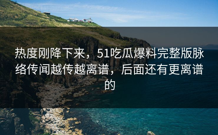热度刚降下来，51吃瓜爆料完整版脉络传闻越传越离谱，后面还有更离谱的
