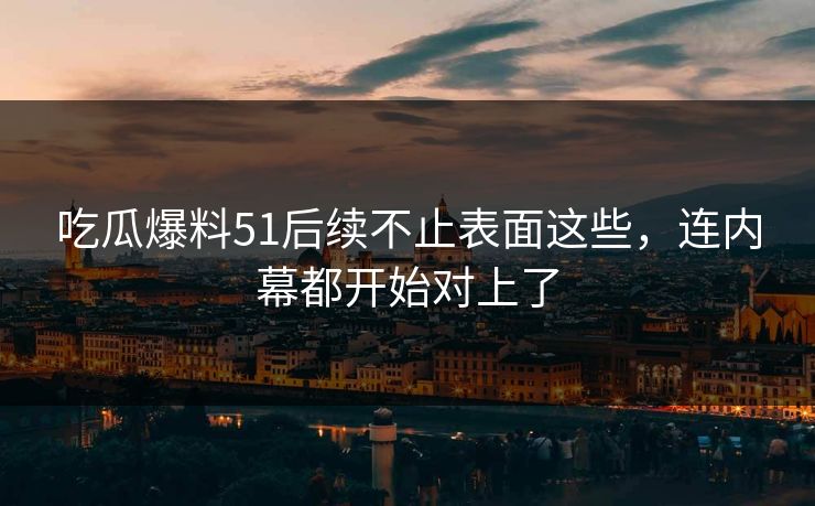 吃瓜爆料51后续不止表面这些,连内幕都开始对上了 吃瓜爆料51后续不止表面这些,连内幕都开始对上了