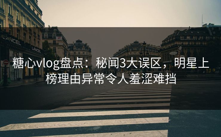 糖心vlog盘点：秘闻3大误区，明星上榜理由异常令人羞涩难挡