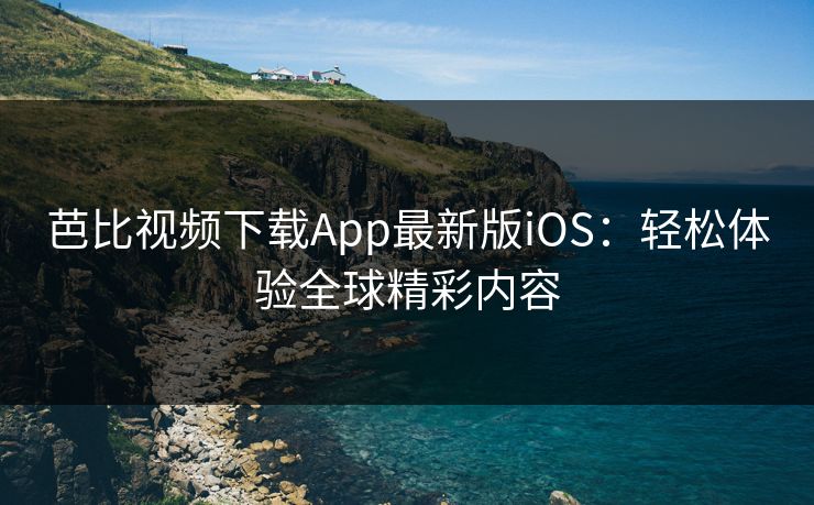 芭比视频下载App最新版iOS:轻松体验全球精彩内容 芭比视频下载App最新版iOS:轻松体验全球精彩内容