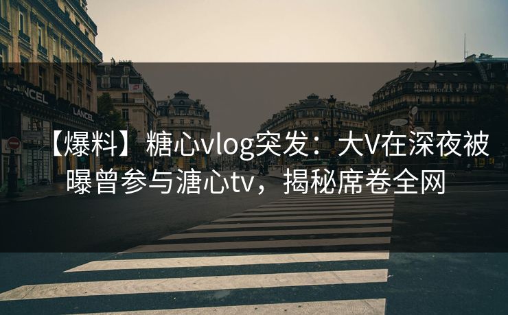 【爆料】糖心vlog突发:大V在深夜被曝曾参与溏心tv,揭秘席卷全网 【爆料】糖心vlog突发:大V在深夜被曝曾参与溏心tv,揭秘席卷全网