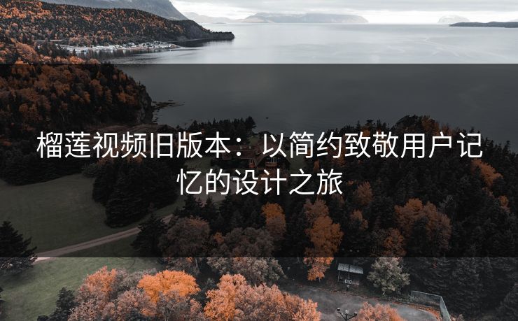榴莲视频旧版本：以简约致敬用户记忆的设计之旅