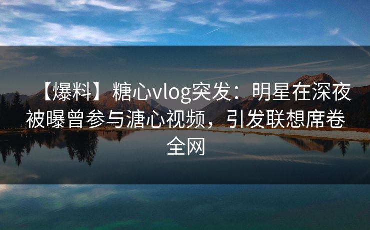 【爆料】糖心vlog突发:明星在深夜被曝曾参与溏心视频,引发联想席卷全网 【爆料】糖心vlog突发:明星在深夜被曝曾参与溏心视频,引发联想席卷全网