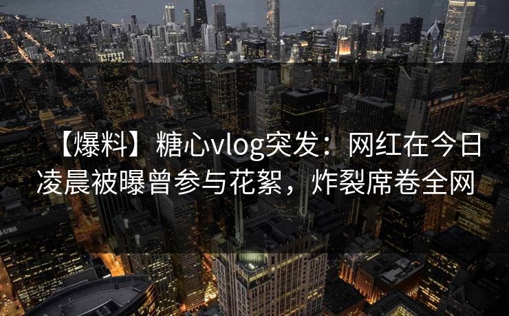 【爆料】糖心vlog突发:网红在今日凌晨被曝曾参与花絮,炸裂席卷全网 【爆料】糖心vlog突发:网红在今日凌晨被曝曾参与花絮,炸裂席卷全网