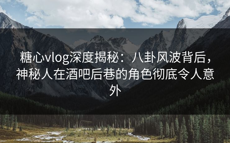 糖心vlog深度揭秘:八卦风波背后,神秘人在酒吧后巷的角色彻底令人意外 糖心vlog深度揭秘:八卦风波背后,神秘人在酒吧后巷的角色彻底令人意外