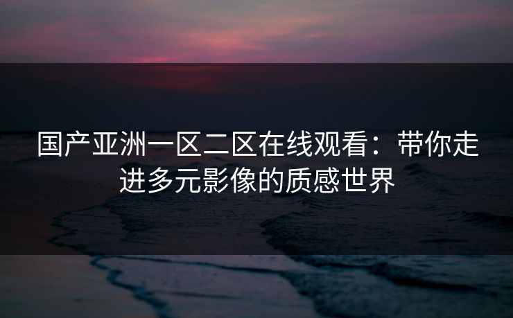 国产亚洲一区二区在线观看:带你走进多元影像的质感世界 国产亚洲一区二区在线观看:带你走进多元影像的质感世界