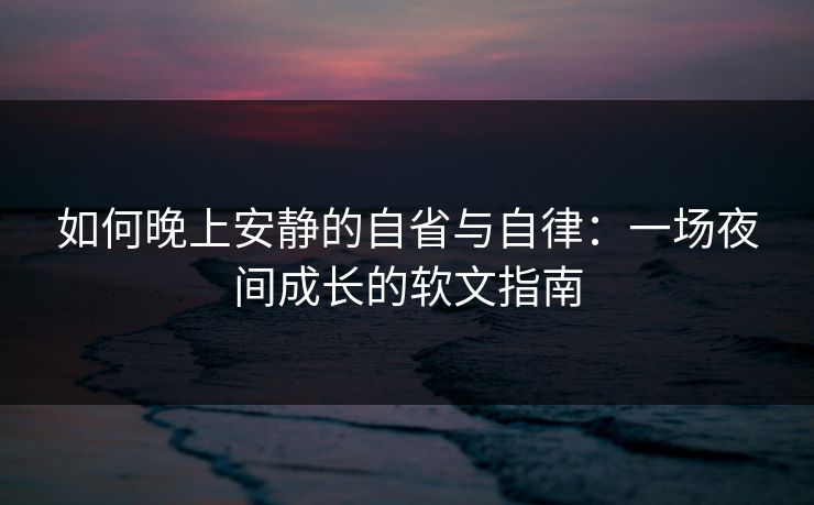 如何晚上安静的自省与自律:一场夜间成长的软文指南 如何晚上安静的自省与自律:一场夜间成长的软文指南