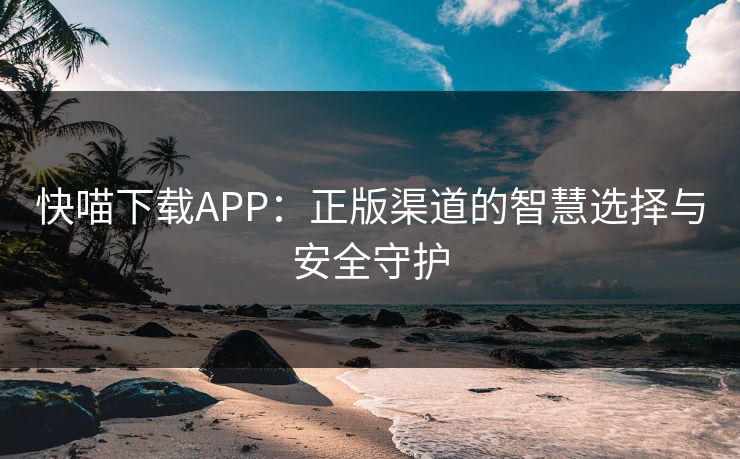 快喵下载APP:正版渠道的智慧选择与安全守护 快喵下载APP:正版渠道的智慧选择与安全守护