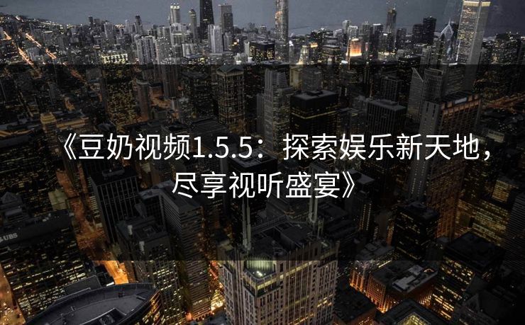 《豆奶视频1.5.5:探索娱乐新天地,尽享视听盛宴》 《豆奶视频1.5.5:探索娱乐新天地,尽享视听盛宴》