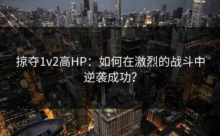 掠夺1v2高HP：如何在激烈的战斗中逆袭成功？