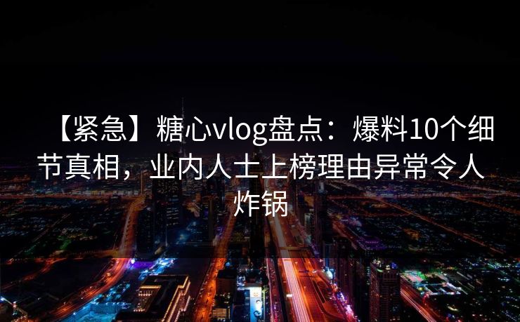 【紧急】糖心vlog盘点:爆料10个细节真相,业内人士上榜理由异常令人炸锅 【紧急】糖心vlog盘点:爆料10个细节真相,业内人士上榜理由异常令人炸锅